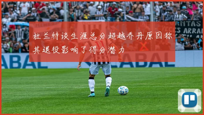 杜兰特谈生涯总分超越乔丹原因称其退役影响了得分潜力