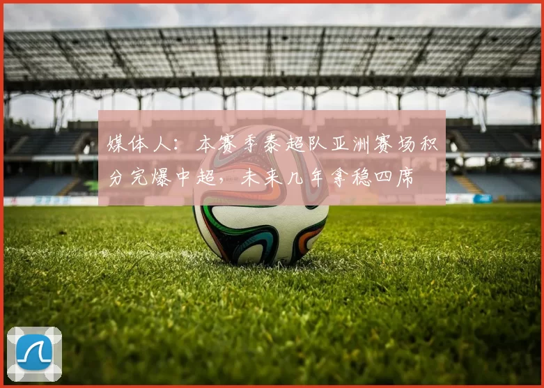 媒体人：本赛季泰超队亚洲赛场积分完爆中超，未来几年拿稳四席