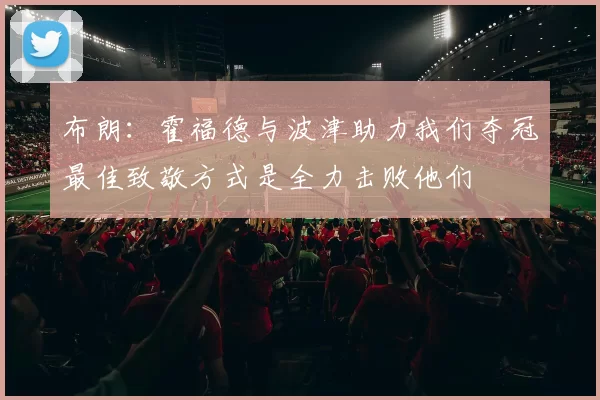 布朗：霍福德与波津助力我们夺冠最佳致敬方式是全力击败他们