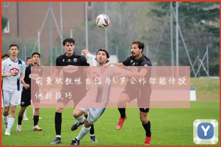 前曼联教练自信与C罗合作称能传授他新技巧