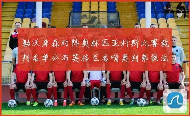 勒沃库森对阵奥林匹亚科斯比赛裁判名单公布英格兰名哨奥利弗执法引关注