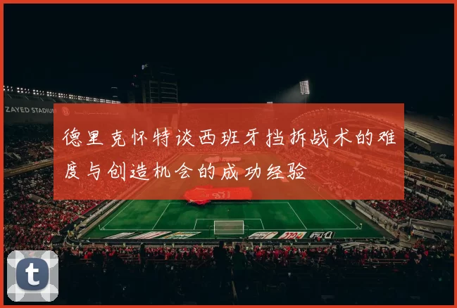 德里克怀特谈西班牙挡拆战术的难度与创造机会的成功经验