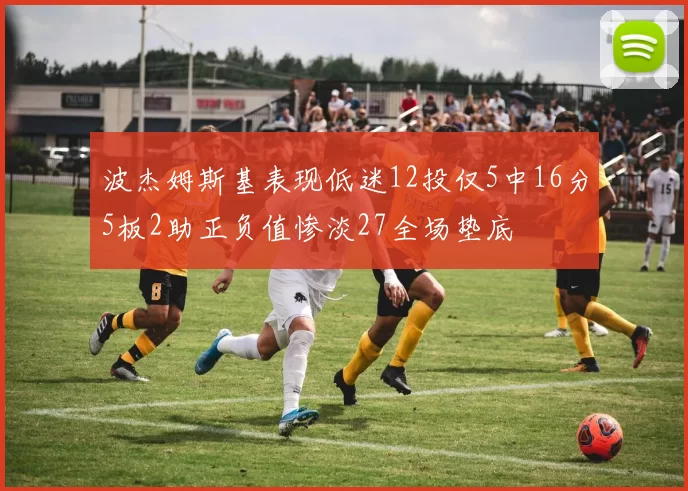 波杰姆斯基表现低迷12投仅5中16分5板2助正负值惨淡27全场垫底