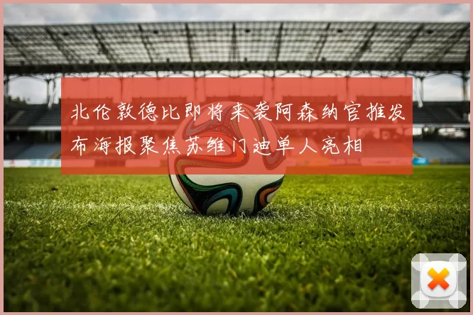 北伦敦德比即将来袭阿森纳官推发布海报聚焦苏维门迪单人亮相