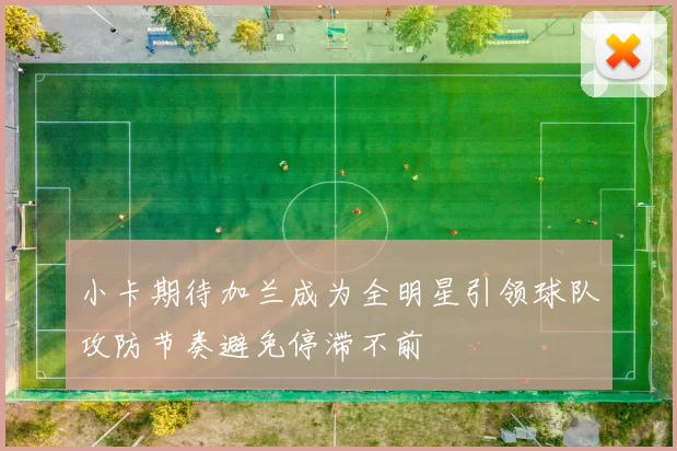 小卡期待加兰成为全明星引领球队攻防节奏避免停滞不前