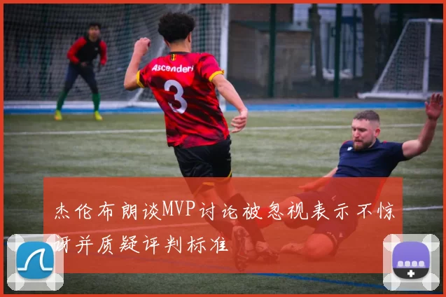 杰伦布朗谈MVP讨论被忽视表示不惊讶并质疑评判标准