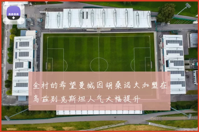全村的希望曼城因胡桑诺夫加盟在乌兹别克斯坦人气大幅提升