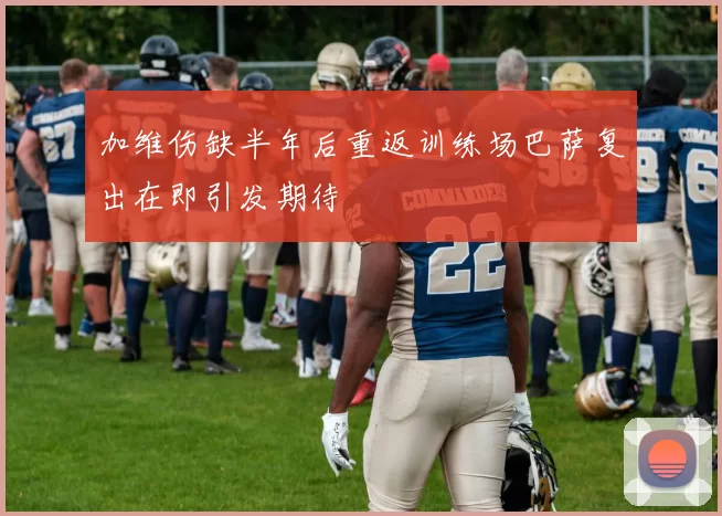 加维伤缺半年后重返训练场巴萨复出在即引发期待