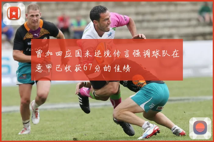 曾加回应国米逆境传言强调球队在意甲已收获67分的佳绩