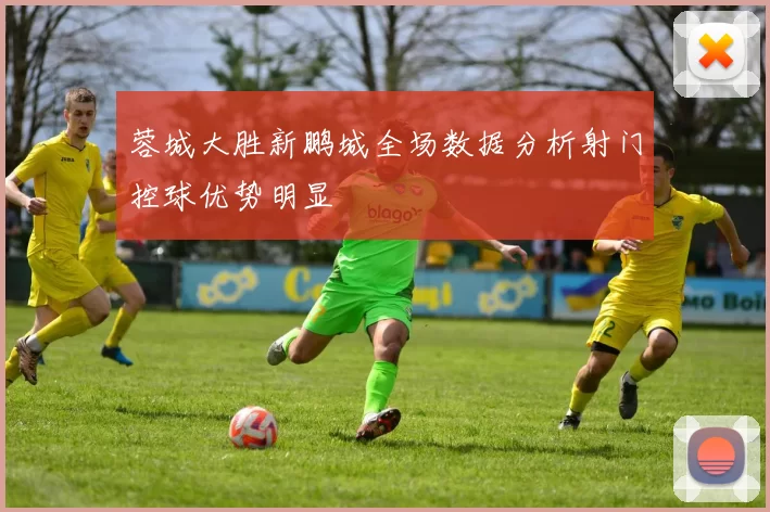 蓉城大胜新鹏城全场数据分析射门控球优势明显