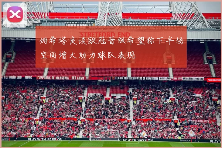 姆希塔良谈欧冠晋级希望称下半场空间增大助力球队表现
