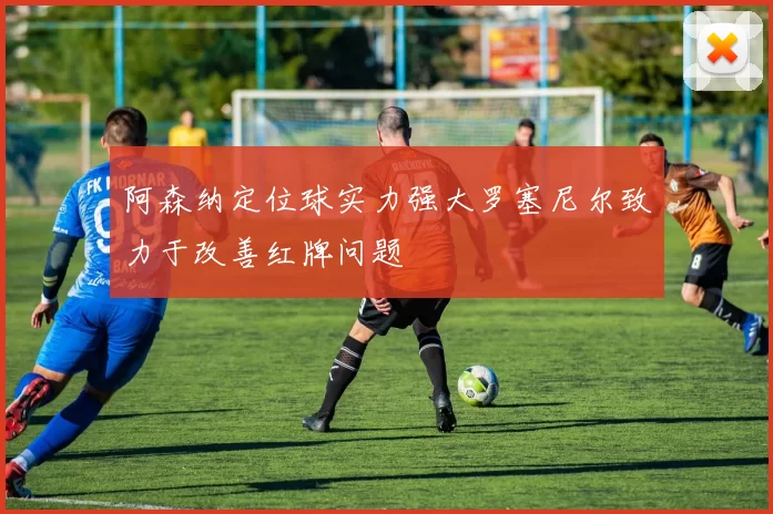 阿森纳定位球实力强大罗塞尼尔致力于改善红牌问题