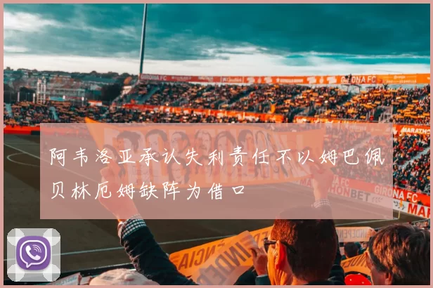 阿韦洛亚承认失利责任不以姆巴佩贝林厄姆缺阵为借口