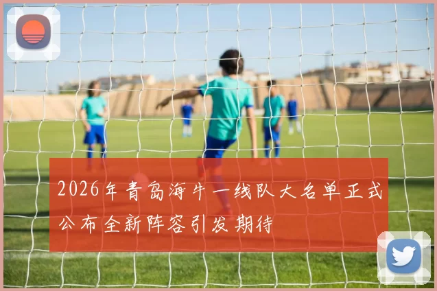 2026年青岛海牛一线队大名单正式公布全新阵容引发期待