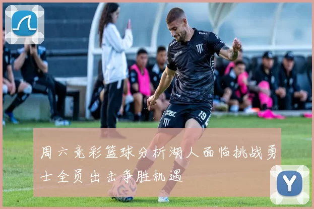 周六竞彩篮球分析湖人面临挑战勇士全员出击争胜机遇