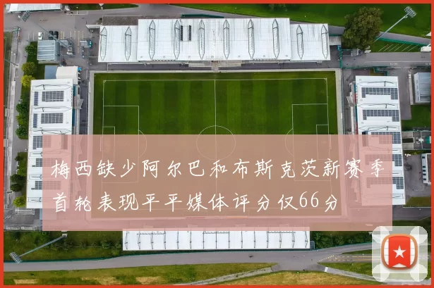 梅西缺少阿尔巴和布斯克茨新赛季首轮表现平平媒体评分仅66分