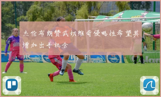 杰伦布朗赞武切维奇侵略性希望其增加出手机会