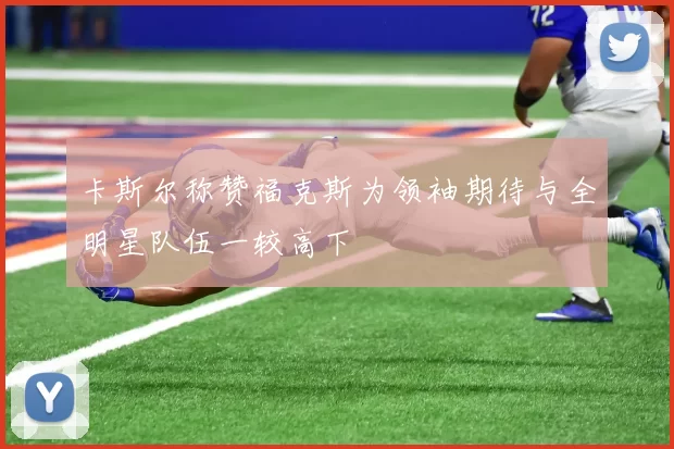卡斯尔称赞福克斯为领袖期待与全明星队伍一较高下