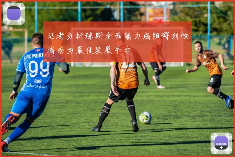 记者分析琼斯全面能力成阻碍利物浦或为最佳发展平台