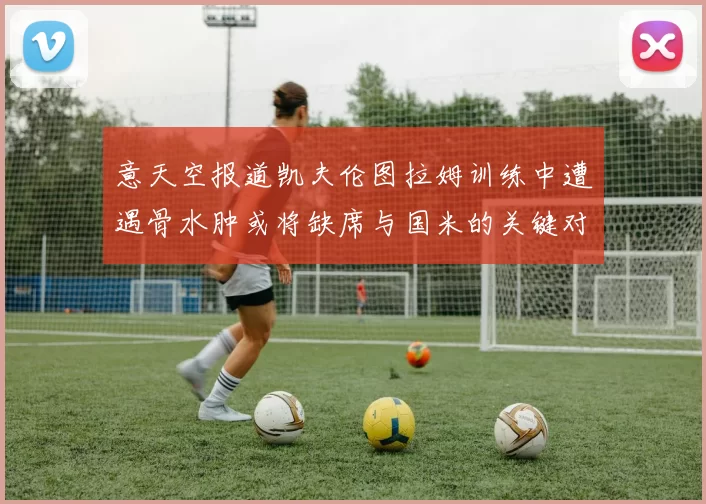 意天空报道凯夫伦图拉姆训练中遭遇骨水肿或将缺席与国米的关键对决