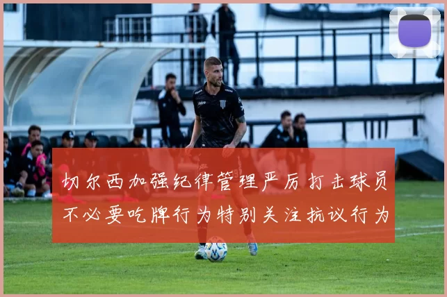 切尔西加强纪律管理严厉打击球员不必要吃牌行为特别关注抗议行为