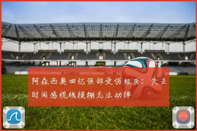 阿森西奥回忆颈部受伤经历：失去时间感视线模糊无法动弹