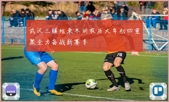 武汉三镇结束冬训农历大年初四重聚全力备战新赛季