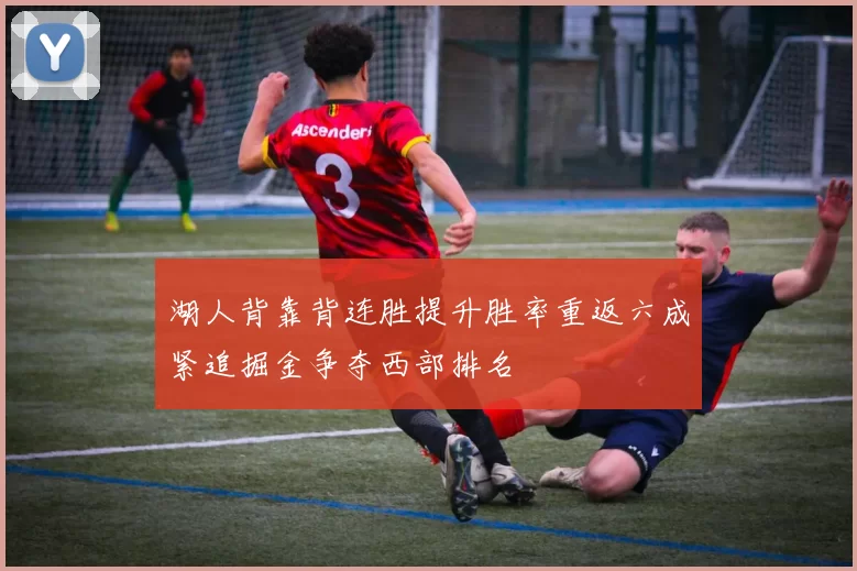 湖人背靠背连胜提升胜率重返六成紧追掘金争夺西部排名