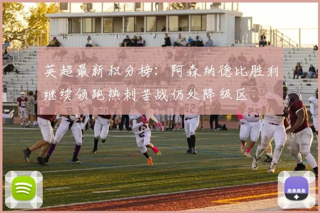 英超最新积分榜：阿森纳德比胜利继续领跑热刺苦战仍处降级区