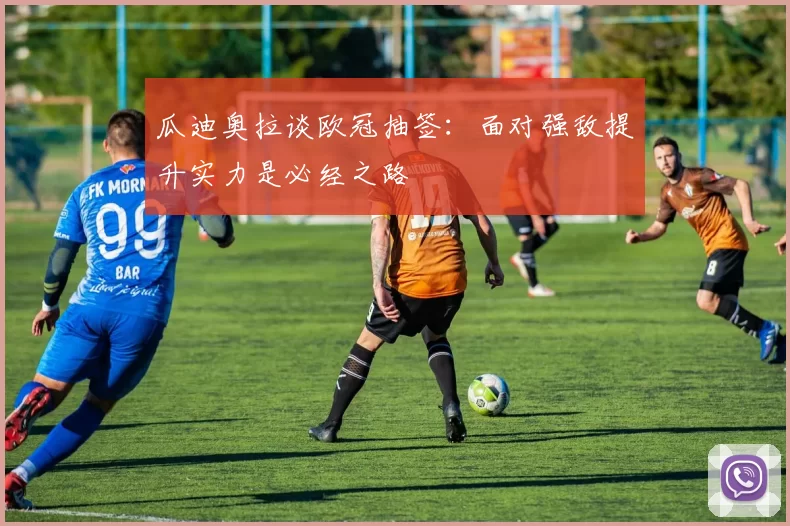 瓜迪奥拉谈欧冠抽签：面对强敌提升实力是必经之路