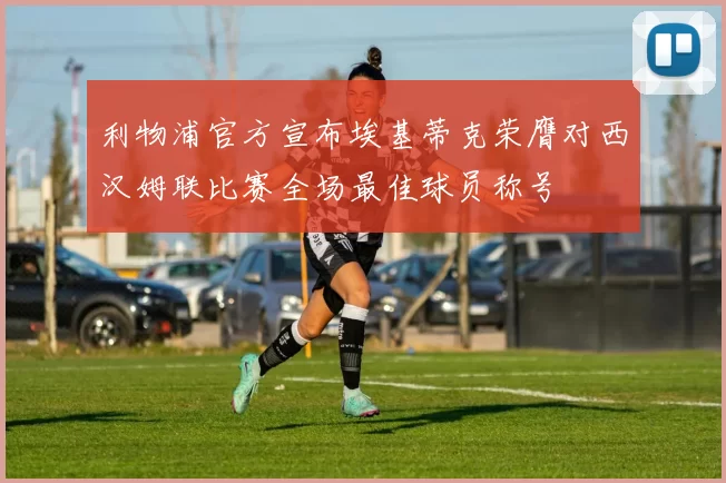 利物浦官方宣布埃基蒂克荣膺对西汉姆联比赛全场最佳球员称号