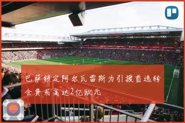 巴萨锁定阿尔瓦雷斯为引援首选转会费或高达2亿欧元