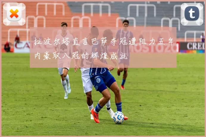 拉波尔塔直言巴萨夺冠遭阻力五年内豪取八冠的辉煌成就