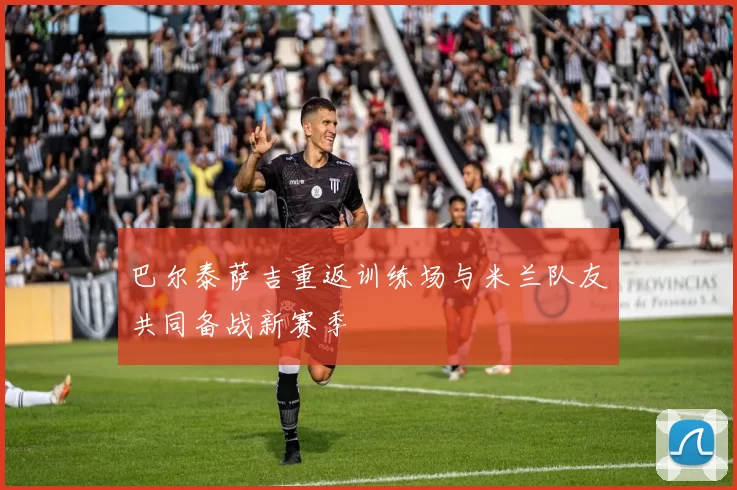 巴尔泰萨吉重返训练场与米兰队友共同备战新赛季