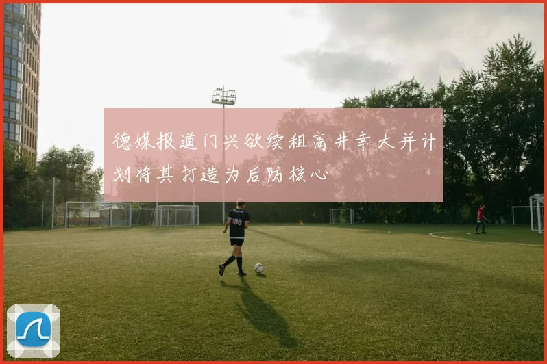 德媒报道门兴欲续租高井幸大并计划将其打造为后防核心