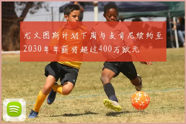 尤文图斯计划下周与麦肯尼续约至2030年年薪将超过400万欧元