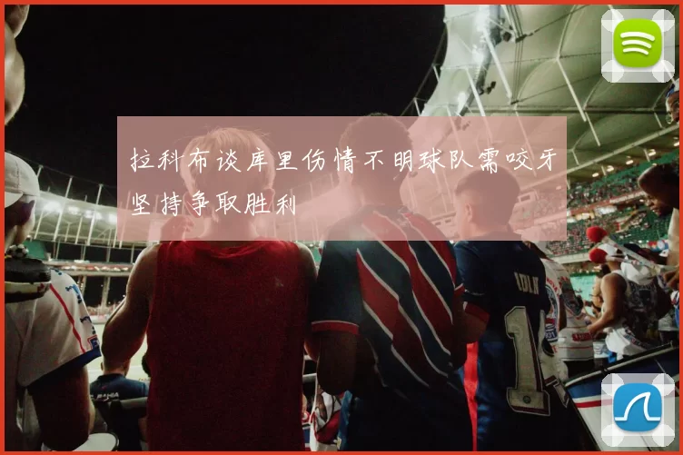 拉科布谈库里伤情不明球队需咬牙坚持争取胜利