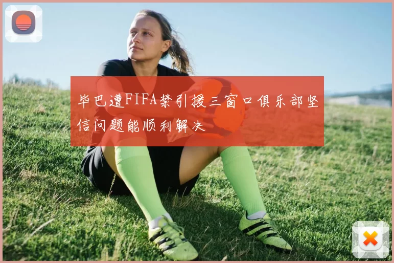 毕巴遭FIFA禁引援三窗口俱乐部坚信问题能顺利解决