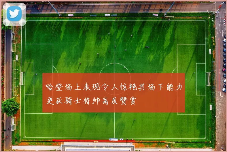 哈登场上表现令人惊艳其场下能力更获骑士将帅高度赞赏