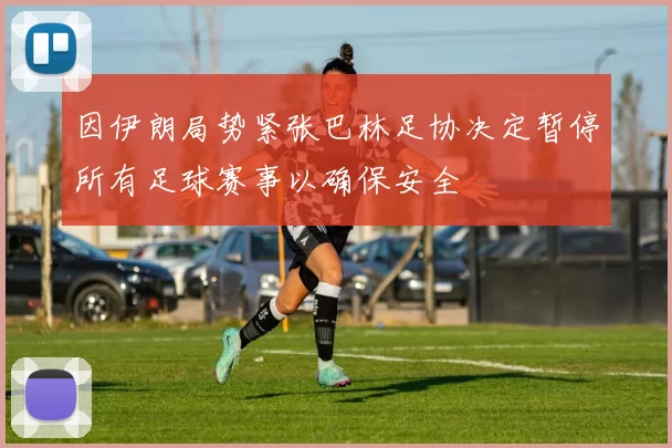 因伊朗局势紧张巴林足协决定暂停所有足球赛事以确保安全