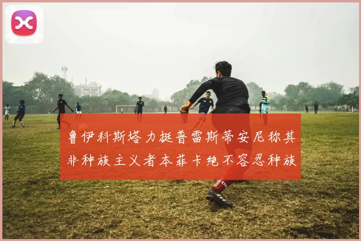 鲁伊科斯塔力挺普雷斯蒂安尼称其非种族主义者本菲卡绝不容忍种族歧视
