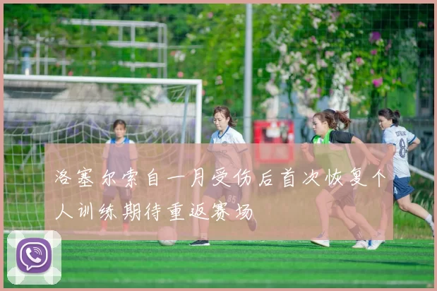 洛塞尔索自一月受伤后首次恢复个人训练期待重返赛场